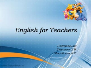 English for Teachers
Подготовили:
Ткаченко О.В.
Меңлібаева А.К.
 