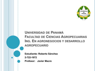 UNIVERSIDAD DE PANAMÁ
FACULTAD DE CIENCIAS AGROPECUARIAS
ING. EN AGRONEGOCIOS Y DESARROLLO
AGROPECUARIO
Estudiante: Roberto Sánchez
2-722-1972
Profesor: Javier Macre
 