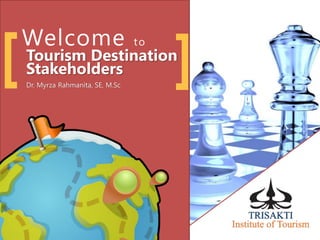 [ ]
Welcome to
Tourism Destination
Stakeholders
Dr. Myrza Rahmanita, SE, M.Sc
 