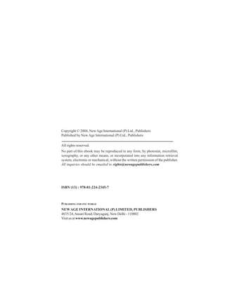 Copyright © 2004, NewAge International (P) Ltd., Publishers
Published by NewAge International (P) Ltd., Publishers
All rights reserved.
No part of this ebook may be reproduced in any form, by photostat, microfilm,
xerography, or any other means, or incorporated into any information retrieval
system, electronic or mechanical, without the written permission of the publisher.
All inquiries should be emailed to rights@newagepublishers.com
ISBN (13) : 978-81-224-2345-7
PUBLISHING FOR ONE WORLD
NEWAGE INTERNATIONAL(P) LIMITED, PUBLISHERS
4835/24,Ansari Road, Daryaganj, New Delhi - 110002
Visitusatwww.newagepublishers.com
 