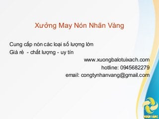 Xưởng May Nón Nhãn Vàng
Cung cấp nón các loại số lượng lớn
Giá rẻ - chất lượng - uy tín
www.xuongbalotuixach.com
hotline: 0945682279
email: congtynhanvang@gmail.com
 