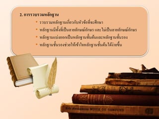 2. การรวบรวมห ักฐาน
• รวบรวมหลักฐานเกี่ยวกับหัวข้อที่จะศึกษา
• หลักฐานมีทั้งที่เป็นลายลักษณ์อักษรและไม่เป็นลายลักษณ์อักษร
• หลักฐานแบ่งออกเป็นหลักฐานชั้นต้นและหลักฐานชั้นรอง
• หลักฐานชั้นรองช่วยให้เข้าใจหลักฐานชั้นต้นได้ง่ายขึ้น
 