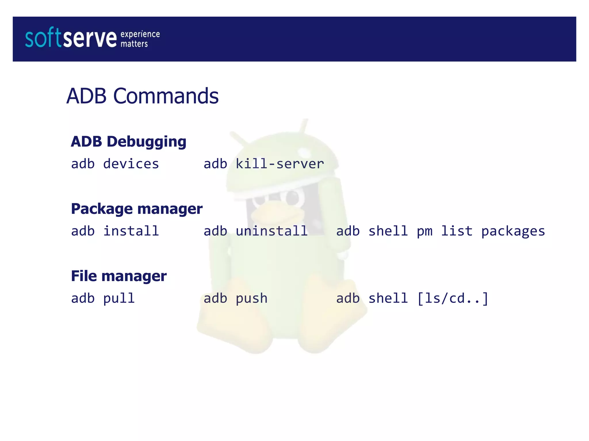 ADB Commands
ADB Debugging
adb devices adb kill-server
Package manager
adb install adb uninstall adb shell pm list packages
File manager
adb pull adb push adb shell [ls/cd..]
 