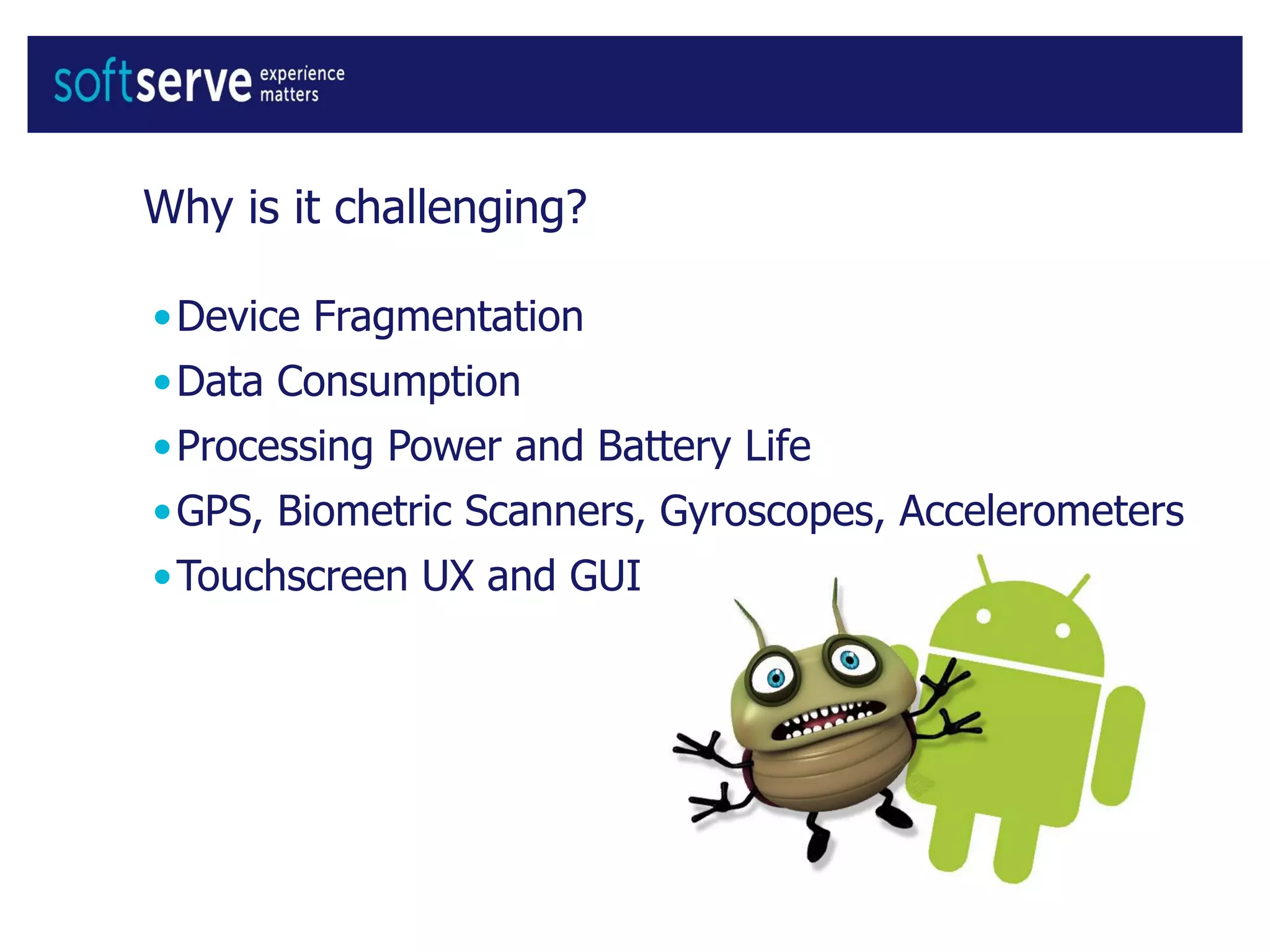 Why is it challenging?
•Device Fragmentation
•Data Consumption
•Processing Power and Battery Life
•GPS, Biometric Scanners, Gyroscopes, Accelerometers
•Touchscreen UX and GUI
 