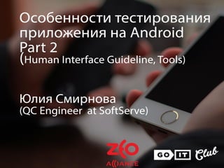 (Human Interface Guideline, Tools)
Android Mobile
Application Testing
Smirnova Iuliia
QC Engineer at
SoftServe
 