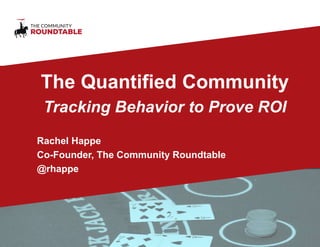 The Quantified Community
Tracking Behavior to Prove ROI
Rachel Happe
Co-Founder, The Community Roundtable
@rhappe
 