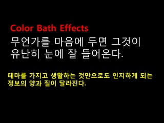 무언가를 마음에 두면 그것이
유난히 눈에 잘 들어온다.
Color Bath Effects
테마를 가지고 생활하는 것만으로도 인지하게 되는
정보의 양과 질이 달라진다.
 