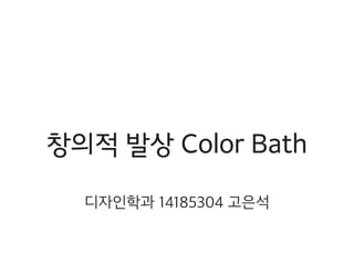창의적 발상 Color Bath
디자인학과 14185304 고은석
 