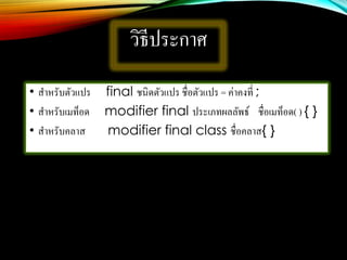 วิธีประกาศ
• สาหรับตัวแปร final ชนิดตัวแปร ชื่อตัวแปร = ค่าคงที่ ;
• สาหรับเมท็อด modifier final ประเภทผลลัพธ์ ชื่อเมท็อด( ) { }
• สาหรับคลาส modifier final class ชื่อคลาส{ }
 