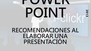 POWER
POINT
2013
RECOMENDACIONES AL
ELABORAR UNA
PRESENTACIÓN
 