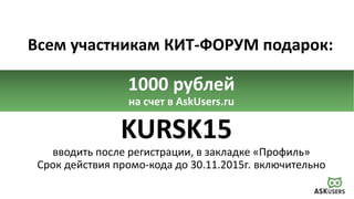 ПОДАРОК
Всем участникам КИТ-ФОРУМ подарок:
1000 рублей
на счет в AskUsers.ru
KURSK15
вводить после регистрации, в закладке «Профиль»
Срок действия промо-кода до 30.11.2015г. включительно
 