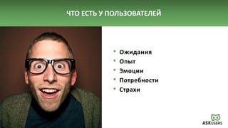 ЧТО ЕСТЬ У ПОЛЬЗОВАТЕЛЕЙ
• Ожидания
• Опыт
• Эмоции
• Потребности
• Страхи
 