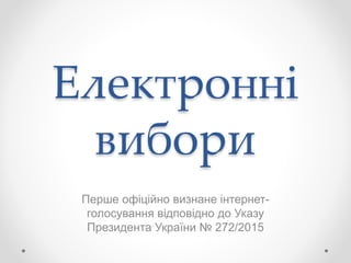 Електронні
вибори
Перше офіційно визнане інтернет-
голосування відповідно до Указу
Президента України № 272/2015
 