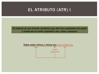 EL ATRIBUTO (ATR) I
El atributo es una función sintáctica que dice las cualidades del sujeto
a través de un verbo copulati...