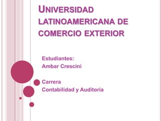UNIVERSIDAD
LATINOAMERICANA DE
COMERCIO EXTERIOR
Estudiantes:
Ambar Crescini
Carrera
Contabilidad y Auditoria
 