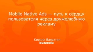 Mobile Native Ads — путь к сердцу
пользователя через дружелюбную
рекламу
buzzoola
Кирилл Балахтин
 