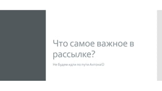 Что самое важное в
рассылке?
Не будем идти по путиАнтона
 