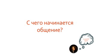 С чего начинается
общение?
 