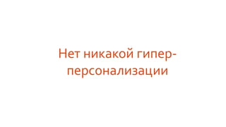 Нет никакой гипер-
персонализации
 