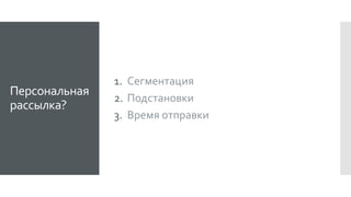 Персональная
рассылка?
1. Сегментация
2. Подстановки
3. Время отправки
 