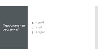 Персональная
рассылка?
1. Кому?
2. Что?
3. Когда?
 