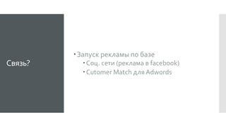 Связь?
Запуск рекламы по базе
Соц. сети (реклама в facebook)
Cutomer Match для Adwords
 