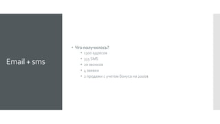 Email + sms
 Что получилось?
 1300 адресов
 335 SMS
 20 звонков
 4 заявки
 2 продажи с учетом бонуса на 2000$
 