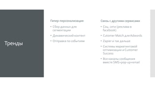 Тренды
Гипер-персонализация
 Сбор данных для
сегментации
 Динамический контент
 Отправка по событиям
Связь с другими сервисами
 Соц. сети (реклама в
facebook)
 Cutomer Match дляAdwords
 Zapier и так дальше
 Системы маркетинговой
оптимизации и Customer
Success
 Все каналы сообщения
вместе SMS+pop-up+email
 