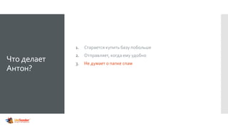 Что делает
Антон?
1. Старается купить базу побольше
2. Отправляет, когда ему удобно
3. Не думает о папке спам
 