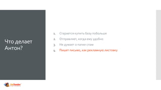 Что делает
Антон?
1. Старается купить базу побольше
2. Отправляет, когда ему удобно
3. Не думает о папке спам
4. Пишет письмо, как рекламную листовку
 