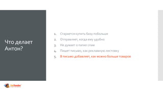 Что делает
Антон?
1. Старается купить базу побольше
2. Отправляет, когда ему удобно
3. Не думает о папке спам
4. Пишет письмо, как рекламную листовку
5. В письмо добавляет, как можно больше товаров
 