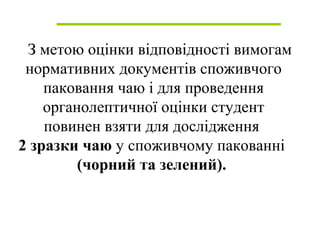 З метою оцінки відповідності вимогам
нормативних документів споживчого
паковання чаю і для проведення
органолептичної оцінки студент
повинен взяти для дослідження
2 зразки чаю у споживчому пакованні
(чорний та зелений).
 