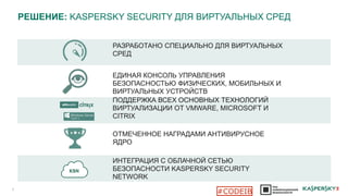 РЕШЕНИЕ: KASPERSKY SECURITY ДЛЯ ВИРТУАЛЬНЫХ СРЕД
6
ПОДДЕРЖКА ВСЕХ ОСНОВНЫХ ТЕХНОЛОГИЙ
ВИРТУАЛИЗАЦИИ ОТ VMWARE, MICROSOFT И
CITRIX
РАЗРАБОТАНО СПЕЦИАЛЬНО ДЛЯ ВИРТУАЛЬНЫХ
СРЕД
ЕДИНАЯ КОНСОЛЬ УПРАВЛЕНИЯ
БЕЗОПАСНОСТЬЮ ФИЗИЧЕСКИХ, МОБИЛЬНЫХ И
ВИРТУАЛЬНЫХ УСТРОЙСТВ
ОТМЕЧЕННОЕ НАГРАДАМИ АНТИВИРУСНОЕ
ЯДРО
ИНТЕГРАЦИЯ С ОБЛАЧНОЙ СЕТЬЮ
БЕЗОПАСНОСТИ KASPERSKY SECURITY
NETWORK
#CODEIB
 