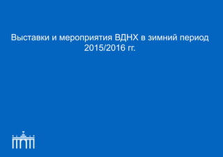 Выставки и мероприятия ВДНХ в зимний период
2015/2016 гг.
 