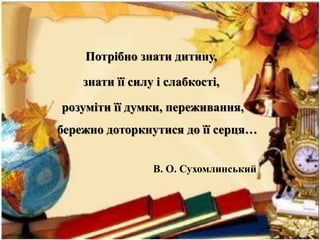 Потрібно знати дитину,
знати її силу і слабкості,
розуміти її думки, переживання,
бережно доторкнутися до її серця…
В. О. Сухомлинський
 