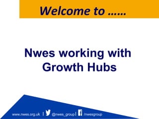 /nwesgroupwww.nwes.org.uk @nwes_group
Welcome to ……
Nwes working with
Growth Hubs
 