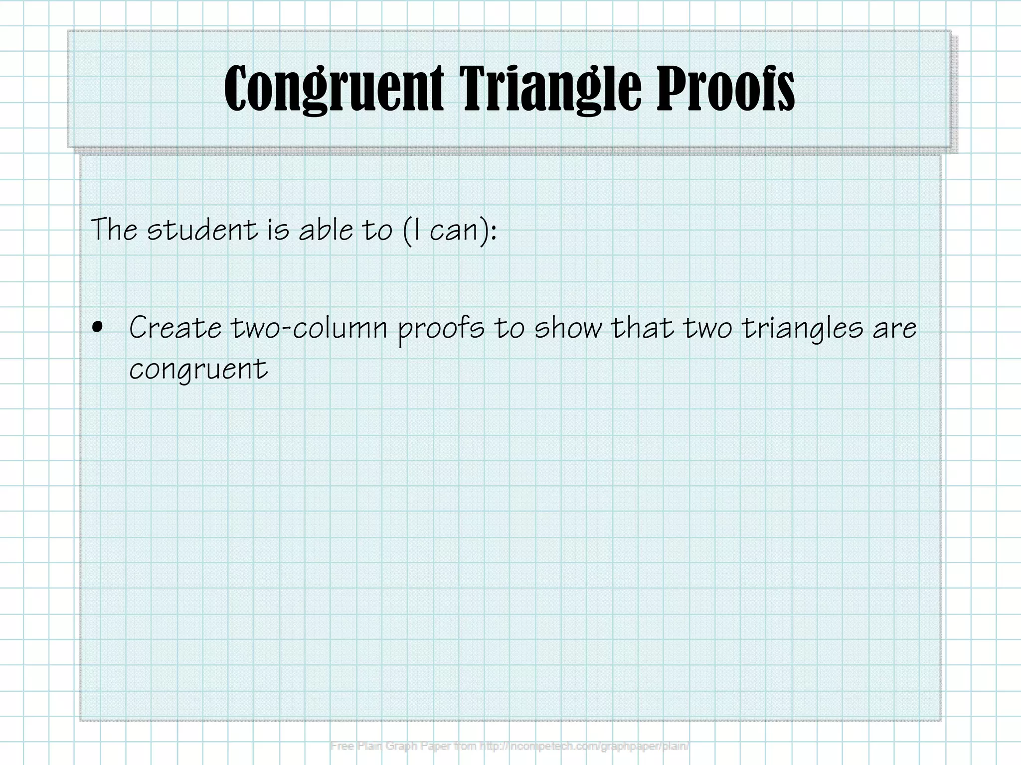 Congruent Triangle Proofs
The student is able to (I can):
• Create two-column proofs to show that two triangles are
congruent
