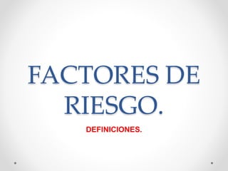 FACTORES DE
RIESGO.
DEFINICIONES.
 