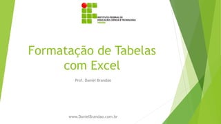 Formatação de Tabelas
com Excel
Prof. Daniel Brandão
www.DanielBrandao.com.br
 