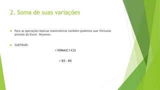 2. Soma de suas variações
 Para as operações básicas matemáticas também podemos usar fórmulas
prontas do Excel. Vejamos:
 SUBTRAIR:
= SOMA(C1-C2)
= B2 - B5
 