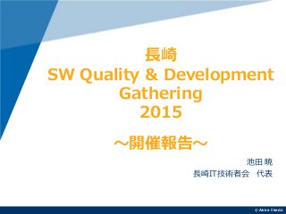 ©Akira Ikeda
池田 暁
長崎IT技術者会 代表
長崎
SW Quality & Development
Gathering
2015
～開催報告～
 
