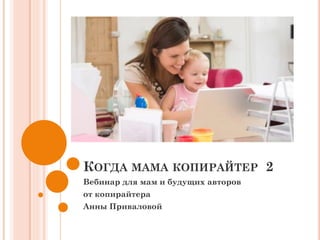 КОГДА МАМА КОПИРАЙТЕР 2
Вебинар для мам и будущих авторов
от копирайтера
Анны Приваловой
 