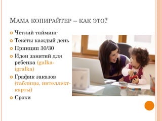МАМА КОПИРАЙТЕР – КАК ЭТО?
 Четкий тайминг
 Тексты каждый день
 Принцип 30/30
 Идеи занятий для
ребенка (galka-
igralka)
 График заказов
(таблицы, интеллект-
карты)
 Сроки
 