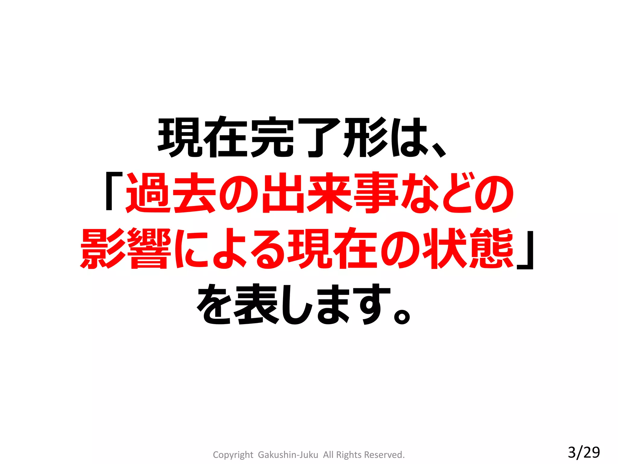 Copyright Gakushin-Juku All Rights Reserved.
現在完了形は、
「過去の出来事などの
影響による現在の状態」
を表します。
3/29
 