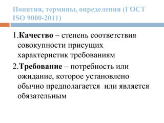 Понятия, термины, определения (ГОСТ
ISO 9000-2011)
1.Качество – степень соответствия
совокупности присущих
характеристик требованиям
2.Требование – потребность или
ожидание, которое установлено
обычно предполагается или является
обязательным
 