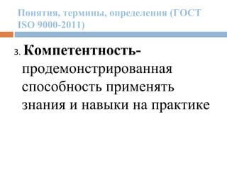 Понятия, термины, определения (ГОСТ
ISO 9000-2011)
3. Компетентность-
продемонстрированная
способность применять
знания и навыки на практике
 