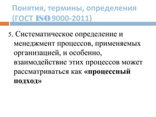 Понятия, термины, определения
(ГОСТ ISO9000-2011)
5. Систематическое определение и
менеджмент процессов, применяемых
организацией, и особенно,
взаимодействие этих процессов может
рассматриваться как «процессный
подход»
 