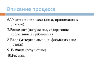 Описание процесса
6.Участники процесса (лица, принимающие
участие)
7.Регламент (документы, содержащие
нормативные требования)
8.Вход (материальные и информационные
потоки)
9. Выходы (результаты)
10.Ресурсы
 