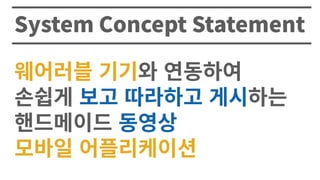 System Concept Statement
웨어러블�기기와�연동하여
손쉽게�보고�따라하고�게시하는
핸드메이드�동영상
모바일�어플리케이션
 
