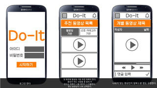 개별 동영상 제목
Do-it
댓글 입력
작성자 날짜선호 카테고리
기반
추천 동영상 목록
Do-it
팔로잉
기반
Do-It
아이디
비밀번호
시작하기
로그인�한다
첫�화면에�팔로잉�기반�추천�목록이�뜬다.
팔로우�하는�사람들�중�알씨�카
만드는�목록이�나올�때까지�스크롤한다.
찾던�동영상이�나와�선택한다.
나에게�맞는�영상인지�앞에 1 분�정도�구경한다.
 